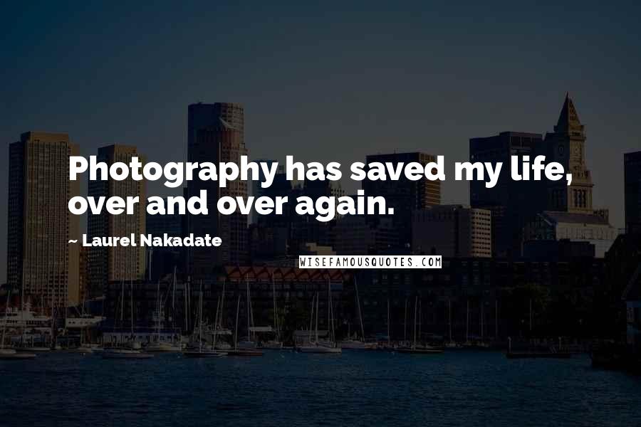 Laurel Nakadate Quotes: Photography has saved my life, over and over again.