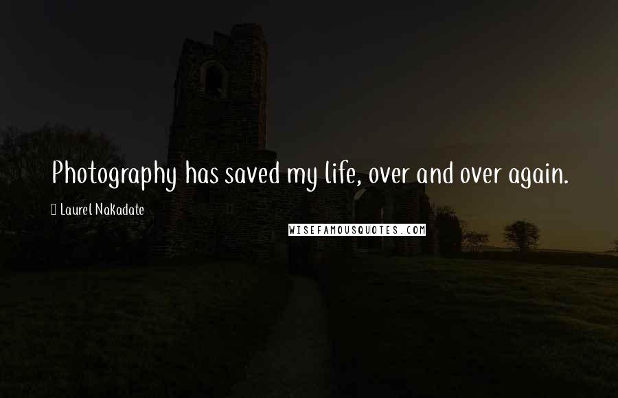 Laurel Nakadate Quotes: Photography has saved my life, over and over again.