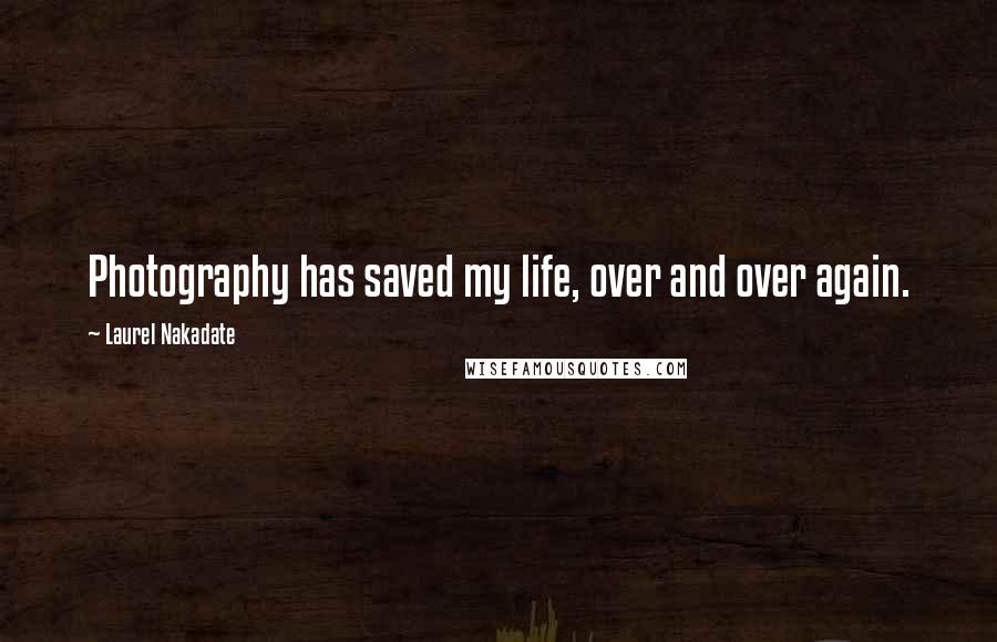 Laurel Nakadate Quotes: Photography has saved my life, over and over again.