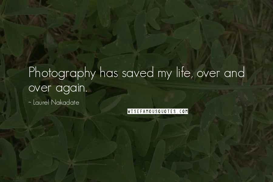 Laurel Nakadate Quotes: Photography has saved my life, over and over again.