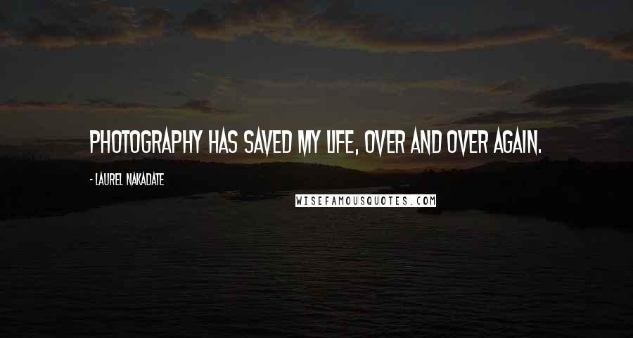 Laurel Nakadate Quotes: Photography has saved my life, over and over again.