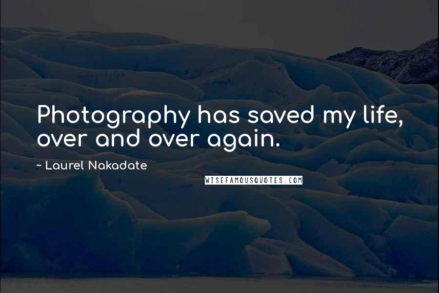 Laurel Nakadate Quotes: Photography has saved my life, over and over again.