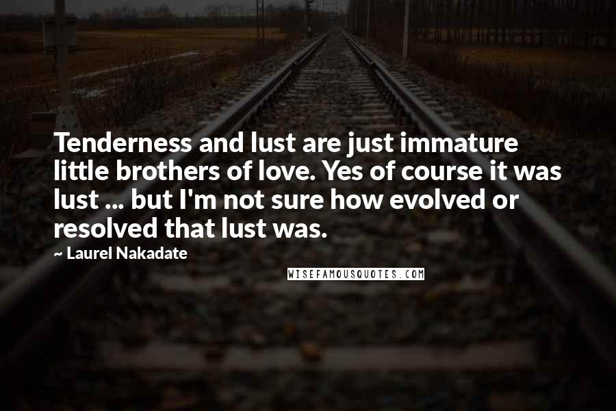 Laurel Nakadate Quotes: Tenderness and lust are just immature little brothers of love. Yes of course it was lust ... but I'm not sure how evolved or resolved that lust was.