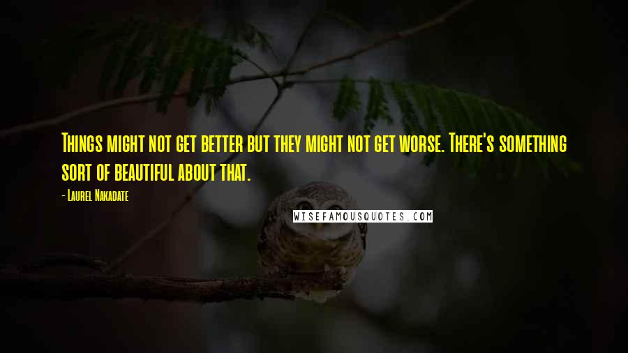 Laurel Nakadate Quotes: Things might not get better but they might not get worse. There's something sort of beautiful about that.