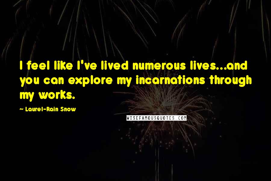 Laurel-Rain Snow Quotes: I feel like I've lived numerous lives...and you can explore my incarnations through my works.