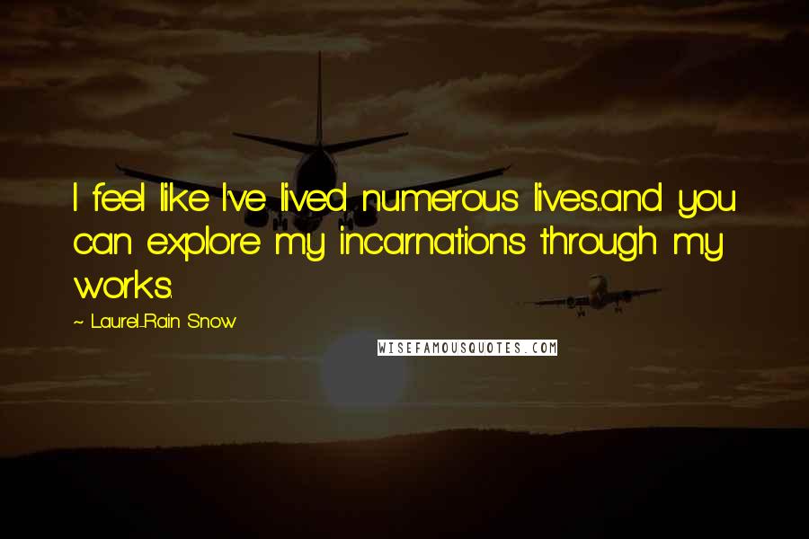 Laurel-Rain Snow Quotes: I feel like I've lived numerous lives...and you can explore my incarnations through my works.