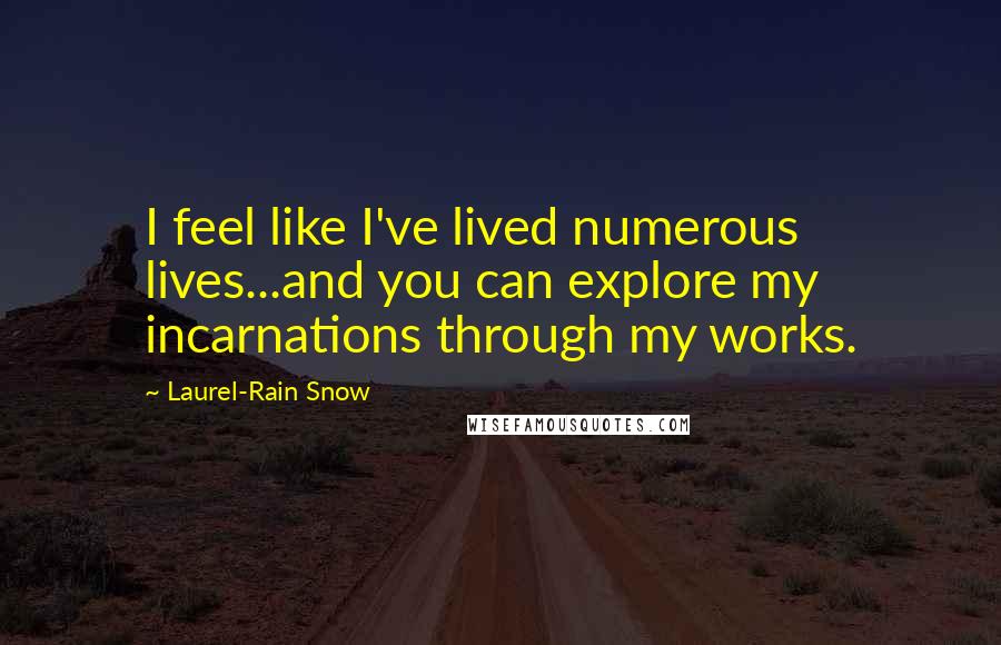 Laurel-Rain Snow Quotes: I feel like I've lived numerous lives...and you can explore my incarnations through my works.