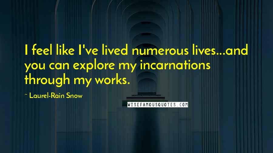 Laurel-Rain Snow Quotes: I feel like I've lived numerous lives...and you can explore my incarnations through my works.