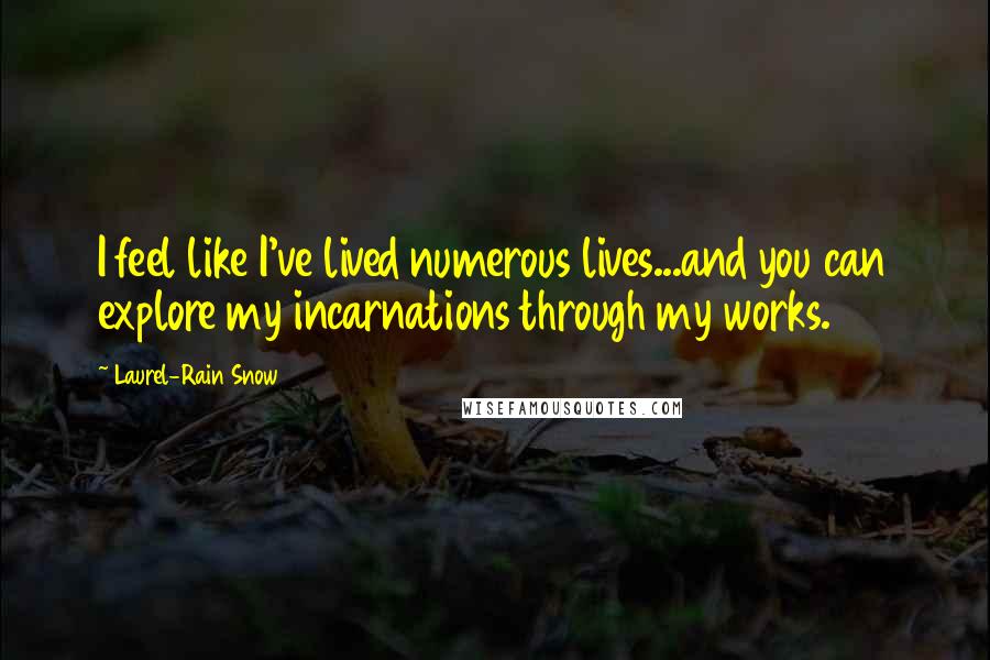 Laurel-Rain Snow Quotes: I feel like I've lived numerous lives...and you can explore my incarnations through my works.