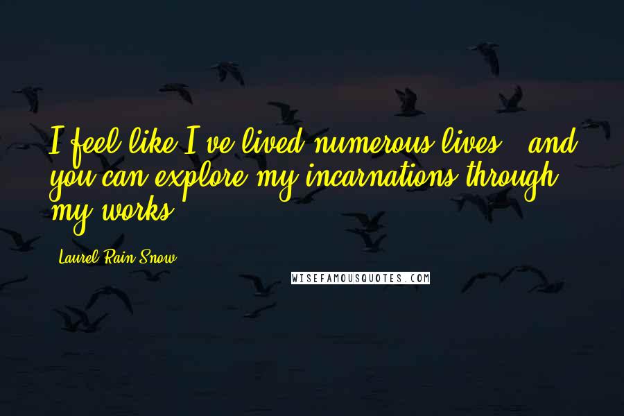 Laurel-Rain Snow Quotes: I feel like I've lived numerous lives...and you can explore my incarnations through my works.