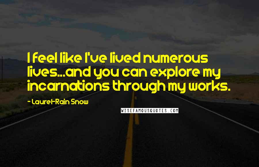 Laurel-Rain Snow Quotes: I feel like I've lived numerous lives...and you can explore my incarnations through my works.