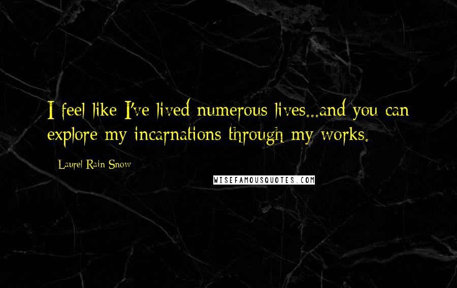 Laurel-Rain Snow Quotes: I feel like I've lived numerous lives...and you can explore my incarnations through my works.