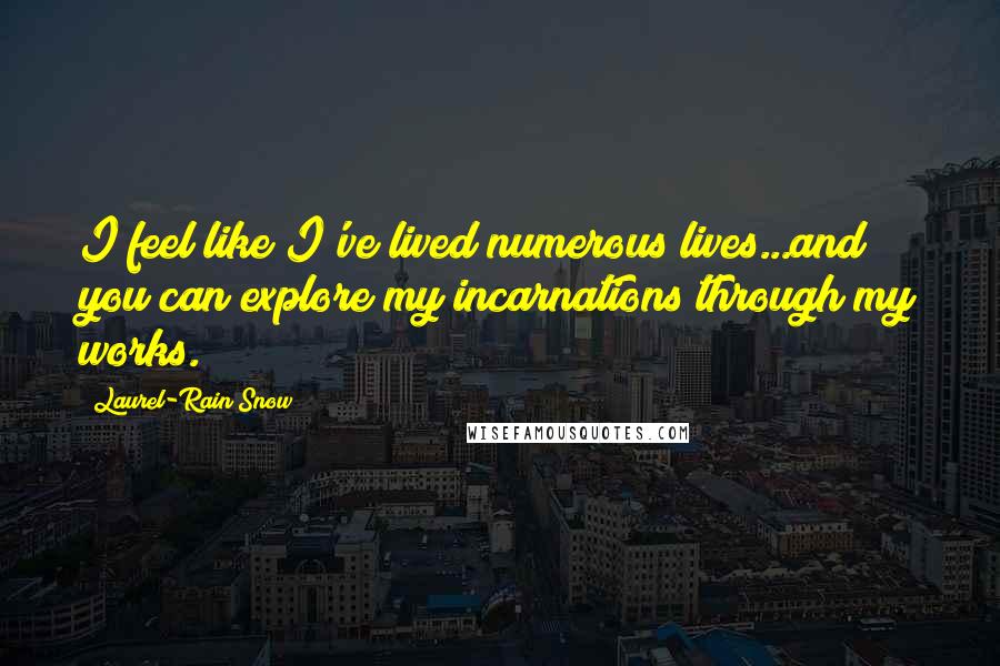 Laurel-Rain Snow Quotes: I feel like I've lived numerous lives...and you can explore my incarnations through my works.