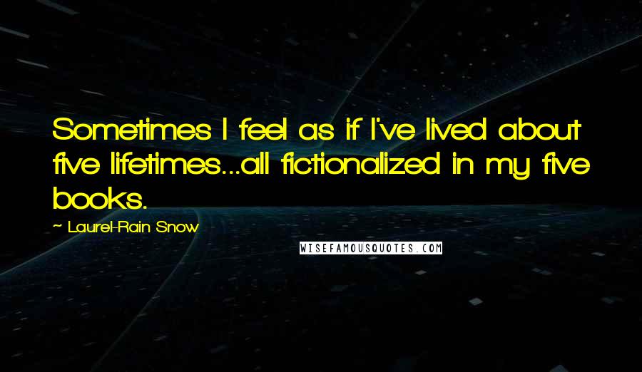 Laurel-Rain Snow Quotes: Sometimes I feel as if I've lived about five lifetimes...all fictionalized in my five books.