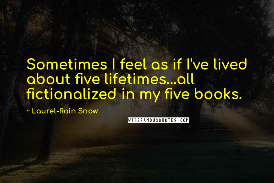 Laurel-Rain Snow Quotes: Sometimes I feel as if I've lived about five lifetimes...all fictionalized in my five books.