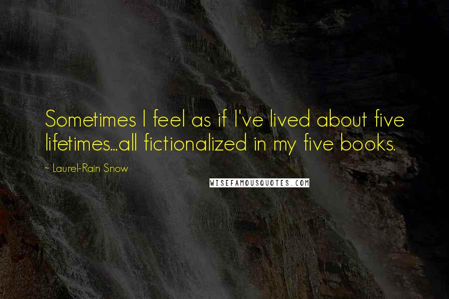 Laurel-Rain Snow Quotes: Sometimes I feel as if I've lived about five lifetimes...all fictionalized in my five books.