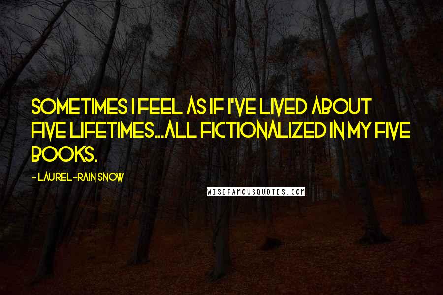 Laurel-Rain Snow Quotes: Sometimes I feel as if I've lived about five lifetimes...all fictionalized in my five books.