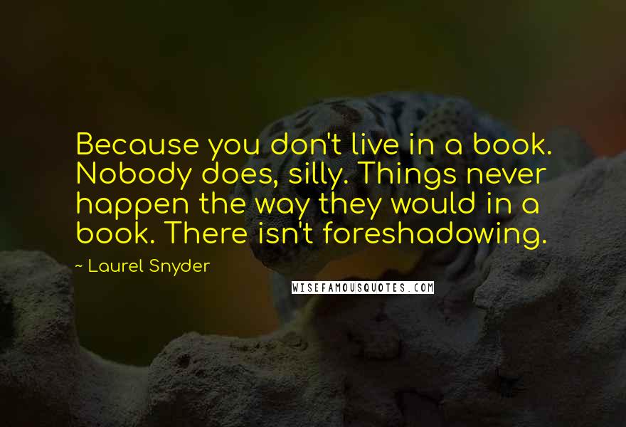 Laurel Snyder Quotes: Because you don't live in a book. Nobody does, silly. Things never happen the way they would in a book. There isn't foreshadowing.