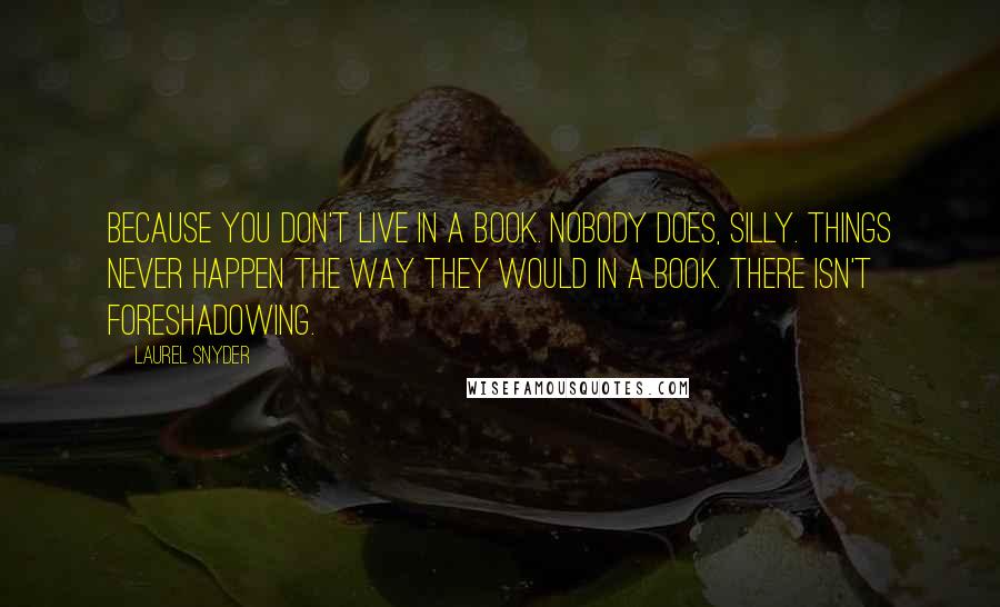 Laurel Snyder Quotes: Because you don't live in a book. Nobody does, silly. Things never happen the way they would in a book. There isn't foreshadowing.