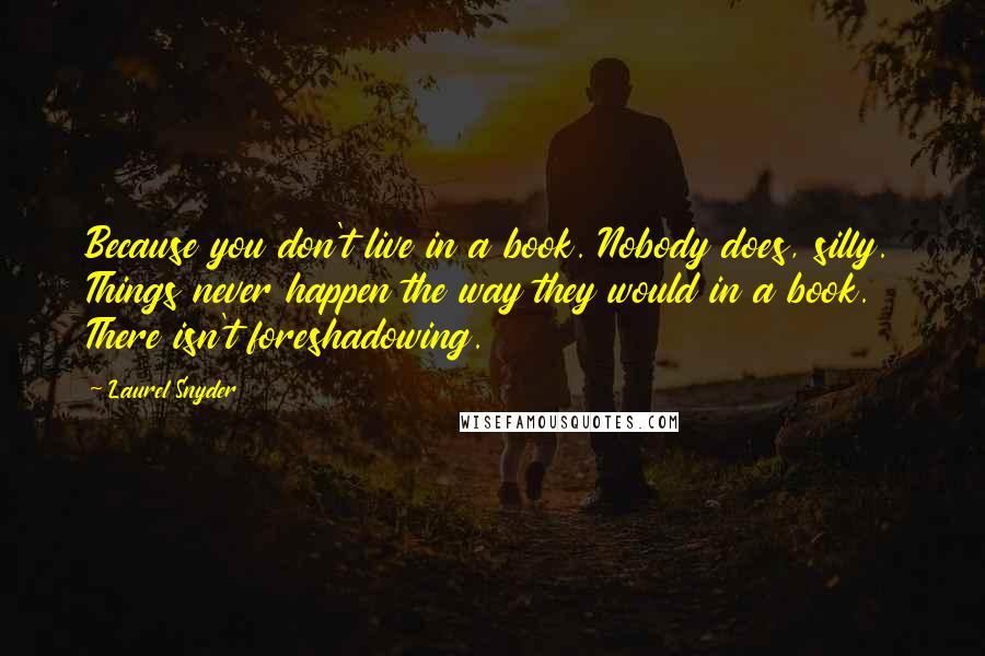 Laurel Snyder Quotes: Because you don't live in a book. Nobody does, silly. Things never happen the way they would in a book. There isn't foreshadowing.