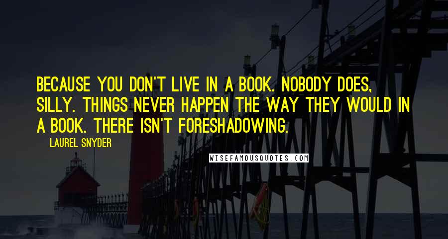 Laurel Snyder Quotes: Because you don't live in a book. Nobody does, silly. Things never happen the way they would in a book. There isn't foreshadowing.