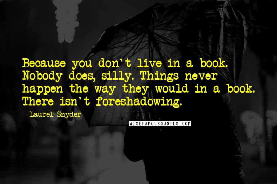 Laurel Snyder Quotes: Because you don't live in a book. Nobody does, silly. Things never happen the way they would in a book. There isn't foreshadowing.