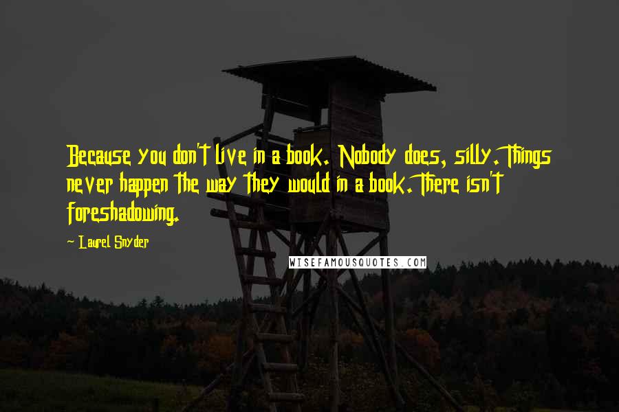 Laurel Snyder Quotes: Because you don't live in a book. Nobody does, silly. Things never happen the way they would in a book. There isn't foreshadowing.