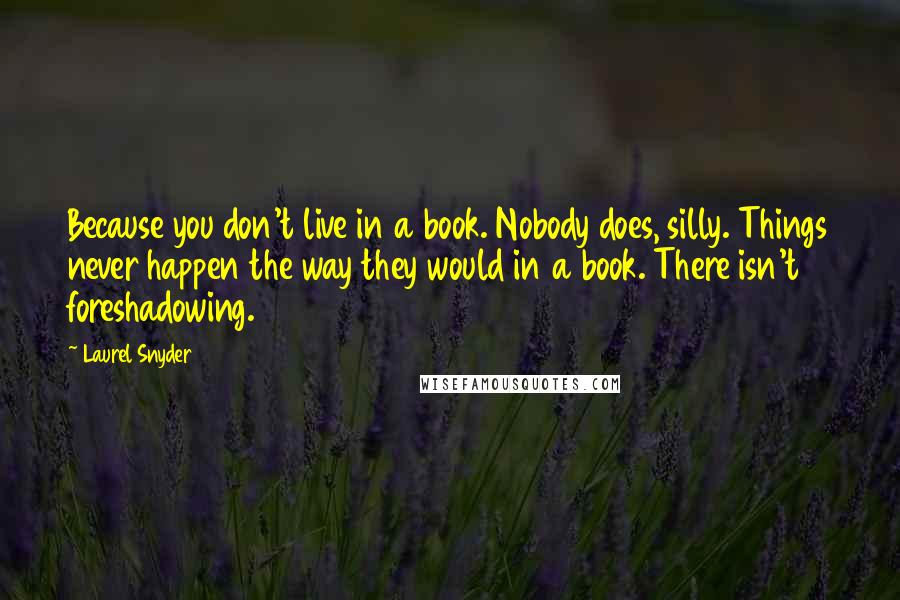 Laurel Snyder Quotes: Because you don't live in a book. Nobody does, silly. Things never happen the way they would in a book. There isn't foreshadowing.