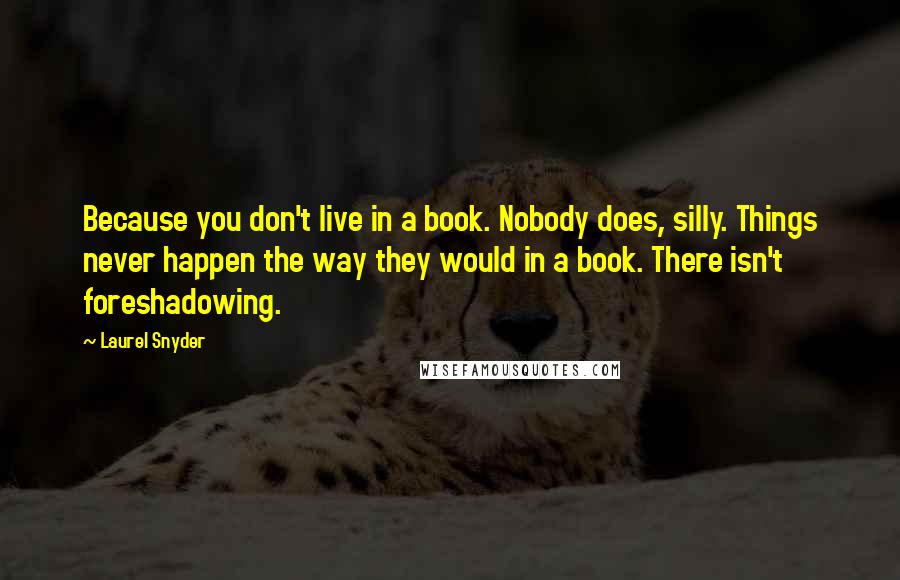 Laurel Snyder Quotes: Because you don't live in a book. Nobody does, silly. Things never happen the way they would in a book. There isn't foreshadowing.