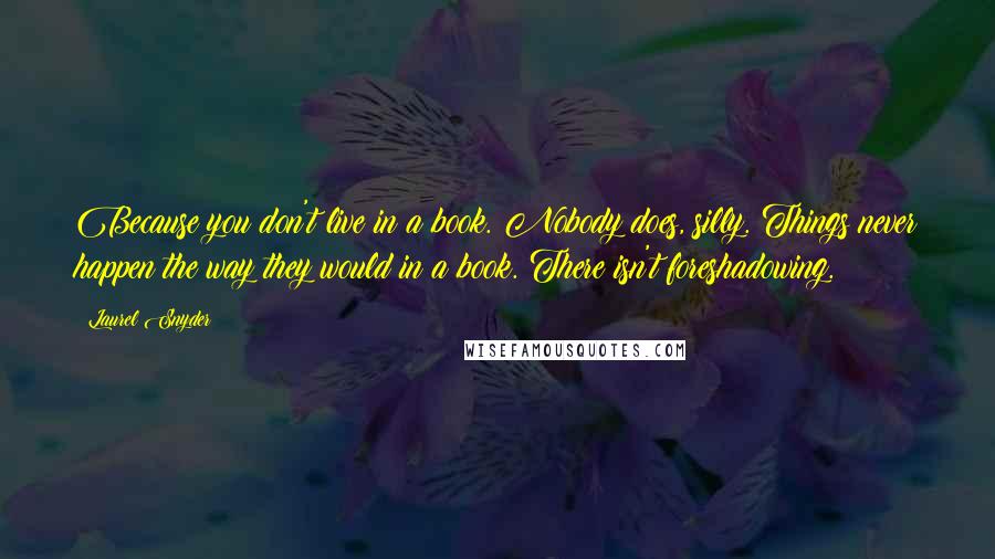 Laurel Snyder Quotes: Because you don't live in a book. Nobody does, silly. Things never happen the way they would in a book. There isn't foreshadowing.