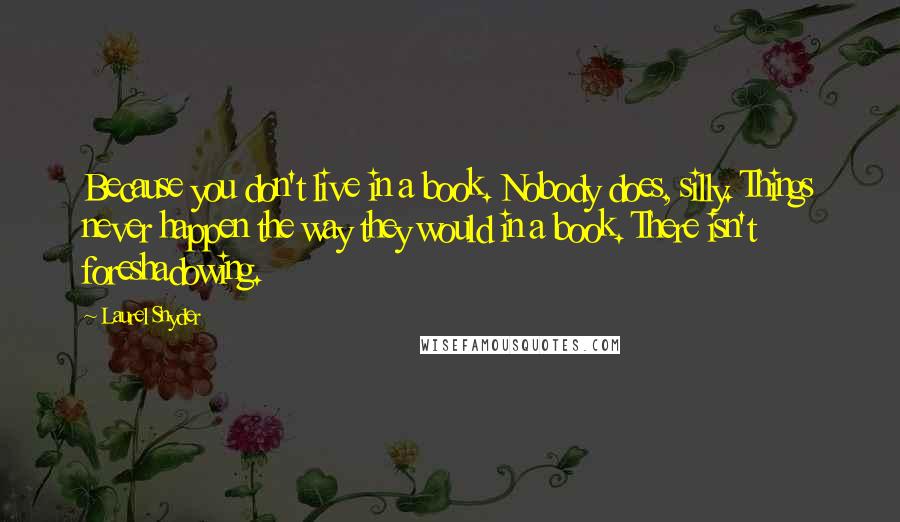 Laurel Snyder Quotes: Because you don't live in a book. Nobody does, silly. Things never happen the way they would in a book. There isn't foreshadowing.