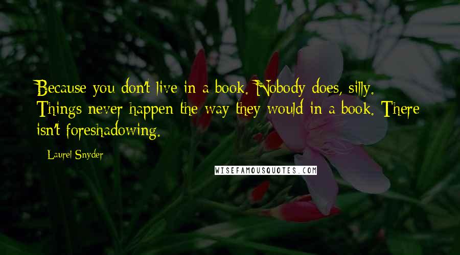 Laurel Snyder Quotes: Because you don't live in a book. Nobody does, silly. Things never happen the way they would in a book. There isn't foreshadowing.