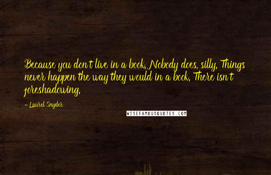 Laurel Snyder Quotes: Because you don't live in a book. Nobody does, silly. Things never happen the way they would in a book. There isn't foreshadowing.