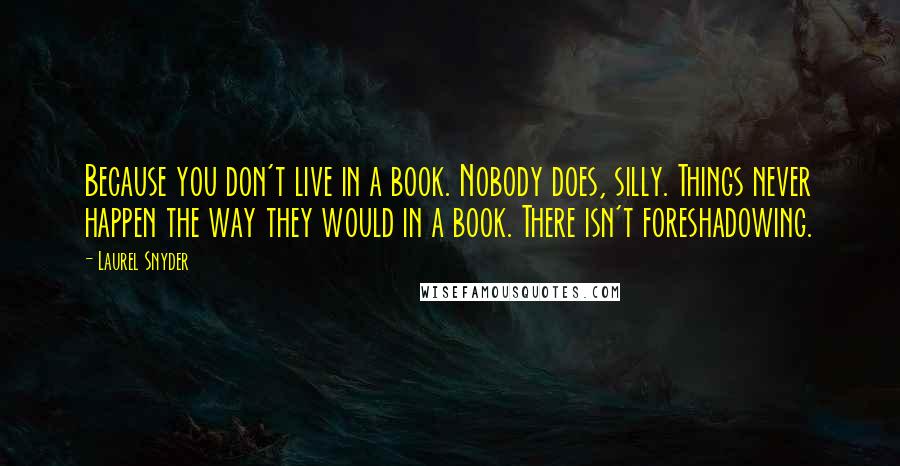 Laurel Snyder Quotes: Because you don't live in a book. Nobody does, silly. Things never happen the way they would in a book. There isn't foreshadowing.