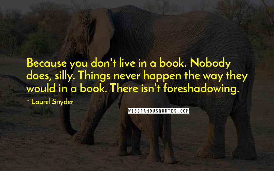 Laurel Snyder Quotes: Because you don't live in a book. Nobody does, silly. Things never happen the way they would in a book. There isn't foreshadowing.