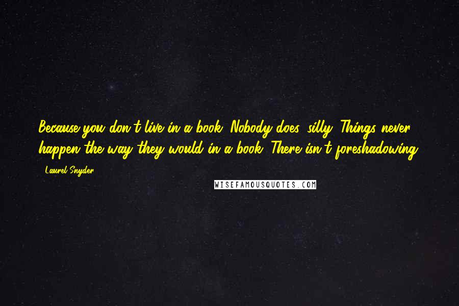 Laurel Snyder Quotes: Because you don't live in a book. Nobody does, silly. Things never happen the way they would in a book. There isn't foreshadowing.