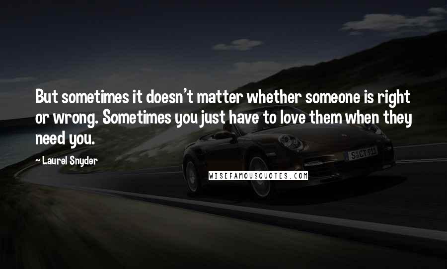 Laurel Snyder Quotes: But sometimes it doesn't matter whether someone is right or wrong. Sometimes you just have to love them when they need you.