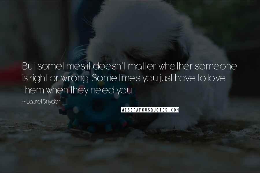 Laurel Snyder Quotes: But sometimes it doesn't matter whether someone is right or wrong. Sometimes you just have to love them when they need you.