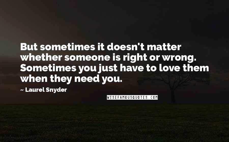 Laurel Snyder Quotes: But sometimes it doesn't matter whether someone is right or wrong. Sometimes you just have to love them when they need you.