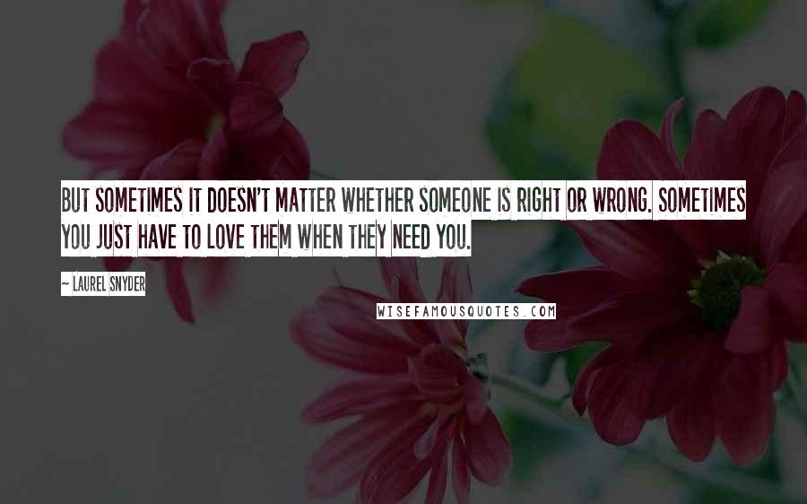 Laurel Snyder Quotes: But sometimes it doesn't matter whether someone is right or wrong. Sometimes you just have to love them when they need you.