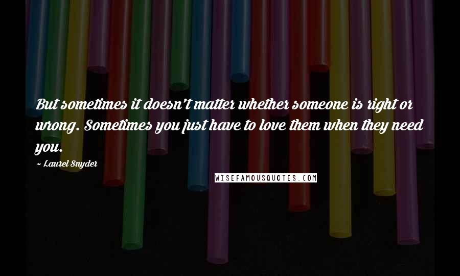 Laurel Snyder Quotes: But sometimes it doesn't matter whether someone is right or wrong. Sometimes you just have to love them when they need you.