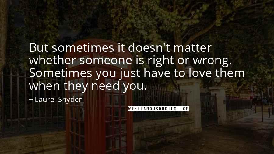 Laurel Snyder Quotes: But sometimes it doesn't matter whether someone is right or wrong. Sometimes you just have to love them when they need you.