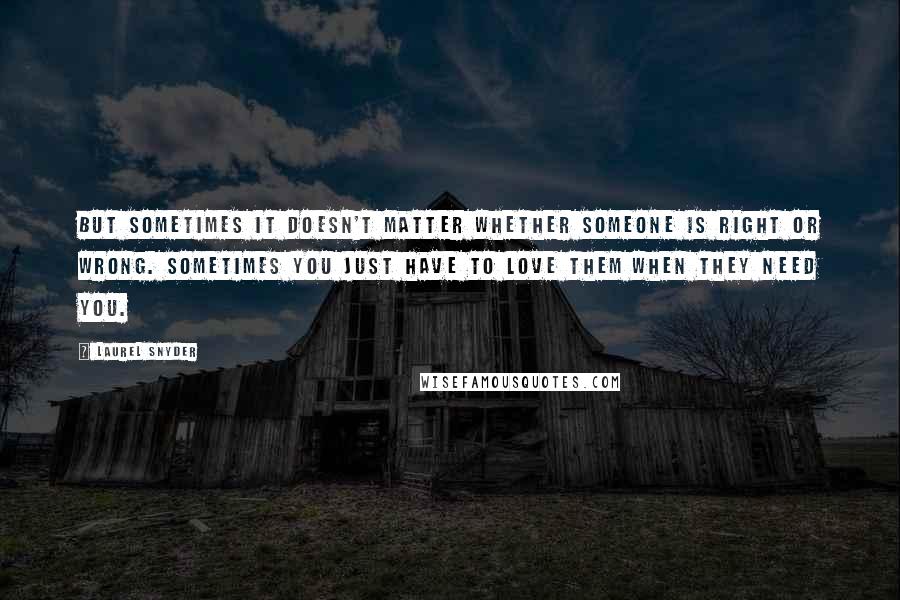 Laurel Snyder Quotes: But sometimes it doesn't matter whether someone is right or wrong. Sometimes you just have to love them when they need you.