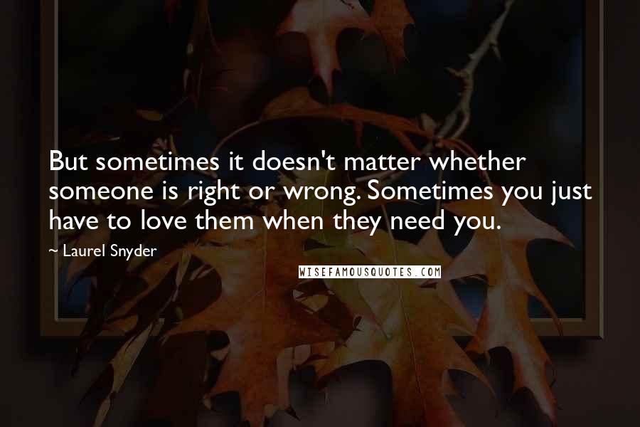 Laurel Snyder Quotes: But sometimes it doesn't matter whether someone is right or wrong. Sometimes you just have to love them when they need you.