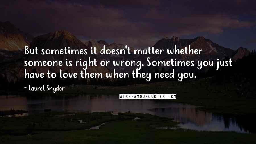 Laurel Snyder Quotes: But sometimes it doesn't matter whether someone is right or wrong. Sometimes you just have to love them when they need you.