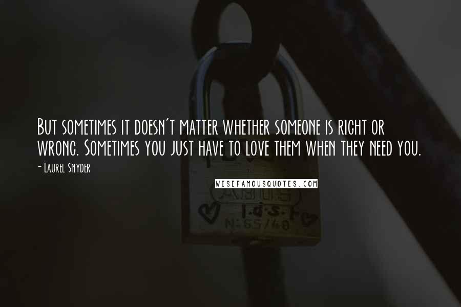 Laurel Snyder Quotes: But sometimes it doesn't matter whether someone is right or wrong. Sometimes you just have to love them when they need you.