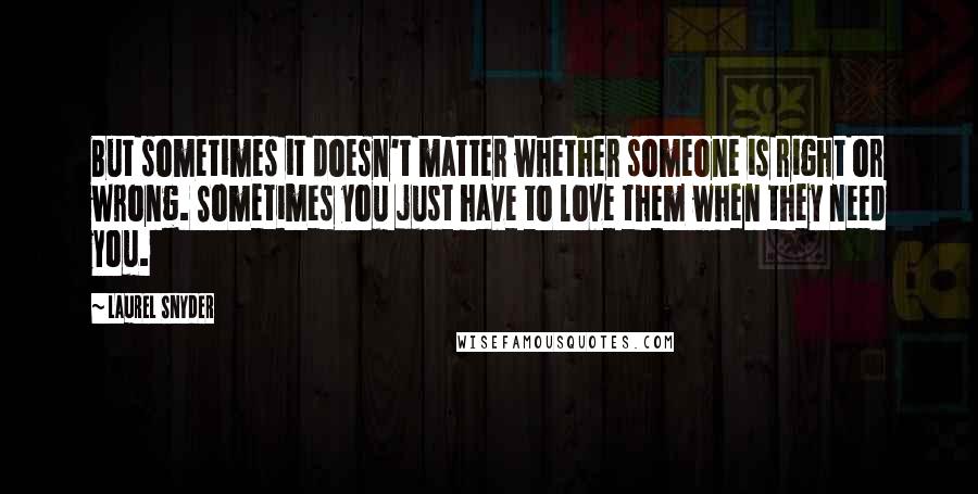 Laurel Snyder Quotes: But sometimes it doesn't matter whether someone is right or wrong. Sometimes you just have to love them when they need you.