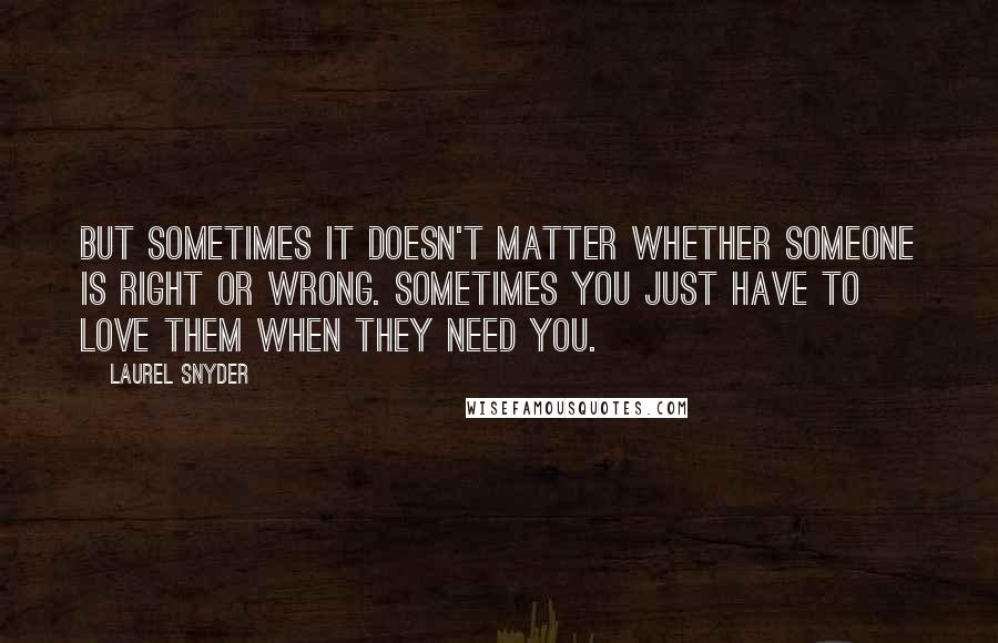 Laurel Snyder Quotes: But sometimes it doesn't matter whether someone is right or wrong. Sometimes you just have to love them when they need you.