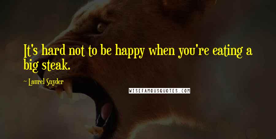 Laurel Snyder Quotes: It's hard not to be happy when you're eating a big steak.