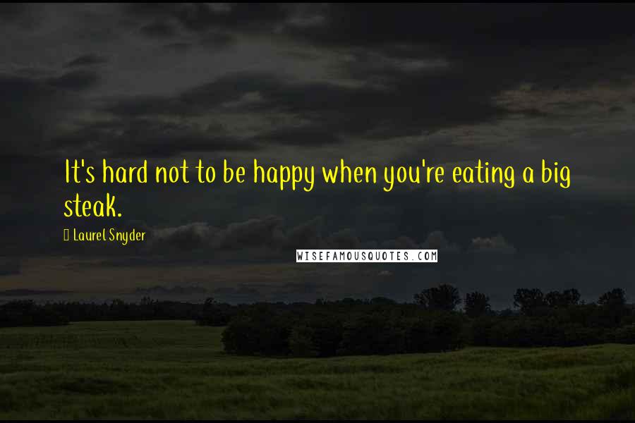 Laurel Snyder Quotes: It's hard not to be happy when you're eating a big steak.